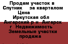 Продам участок в “Спутник-3“ за кварталом › Цена ­ 600 000 - Иркутская обл., Ангарский р-н, Ангарск г. Недвижимость » Земельные участки продажа   